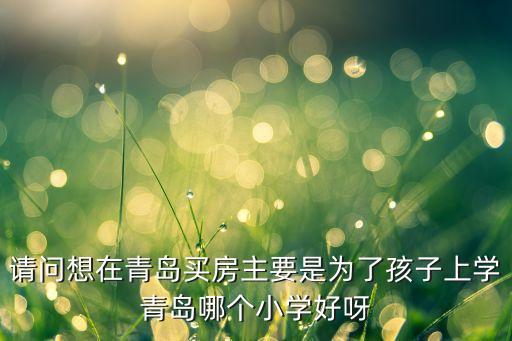 青岛碧桂园哪个学区房好，黄岛哪个学区房最好想买