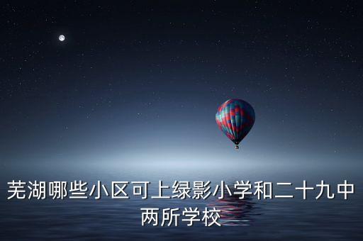 芜湖哪个小学学区房好一点，请问在芜湖想上绿影小学和27中哪几个小区居住环境比较好 比较新