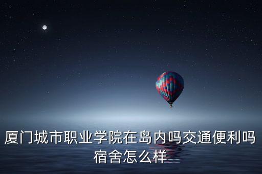 有学区房的书房叫什么学校，厦门城市职业学院在岛内吗交通便利吗宿舍怎么样