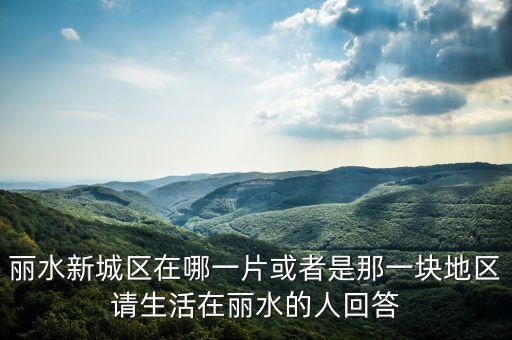 丽水新城区在哪一片或者是那一块地区请生活在丽水的人回答