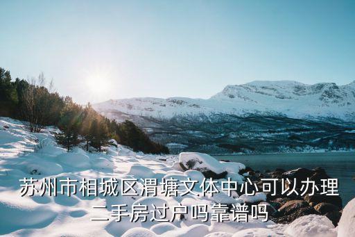  苏州市相城区渭塘文体中心可以办理 二手房过户吗靠谱吗