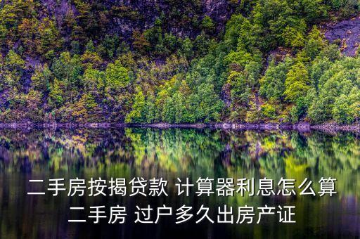  二手房按揭贷款 计算器利息怎么算 二手房 过户多久出房产证