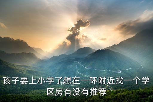 孩子要上小学了想在一环附近找一个学区房有没有推荐