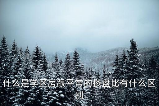学区房和实际中有什么区别，什么是学区房跟平常的楼盘比有什么区别