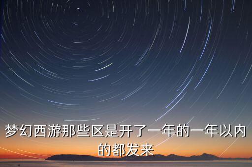 梦幻西游那些区是开了一年的一年以内的都发来