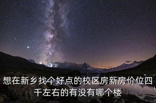 想在新乡找个好点的校区房新房价位四千左右的有没有哪个楼