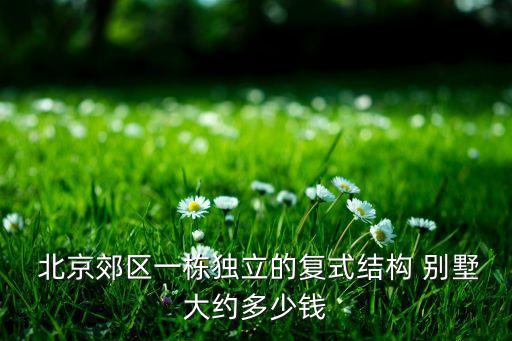  北京郊区一栋独立的复式结构 别墅大约多少钱