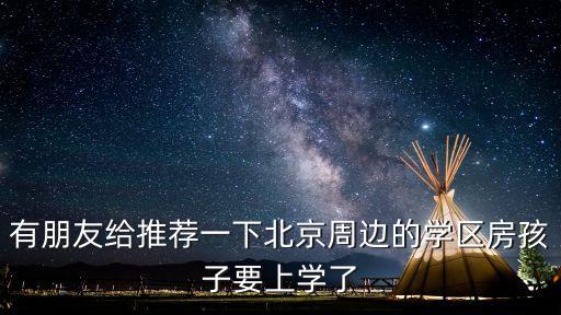 有朋友给推荐一下北京周边的学区房孩子要上学了