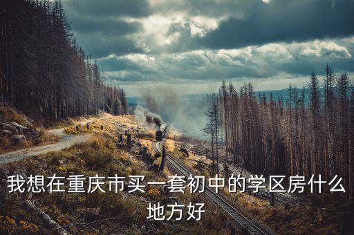 渝北有什么好的学区房，考虑孩子以后上学现在重庆有哪些小区可以读比较好的