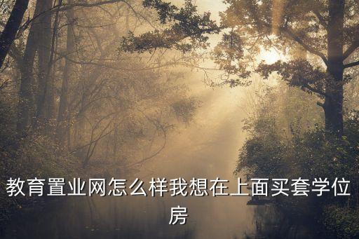 教育置业网怎么样我想在上面买套学位房