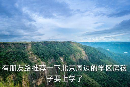 北京学区房哪个划算一点，有朋友给推荐一下北京周边的学区房孩子要上学了