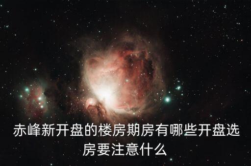  赤峰新开盘的楼房期房有哪些开盘选房要注意什么