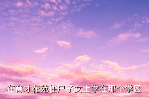在育才花苑住户子女上学在那个学区