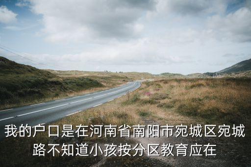 我的户口是在河南省南阳市宛城区宛城路不知道小孩按分区教育应在