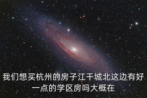 我们想买杭州的房子江干城北这边有好一点的学区房吗大概在
