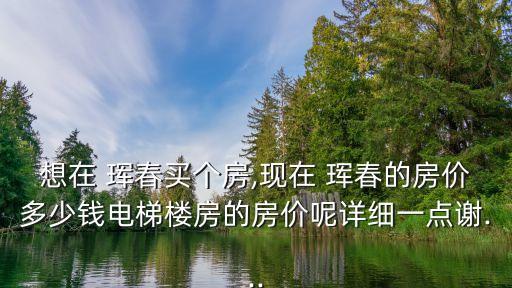想在 珲春买个房,现在 珲春的房价多少钱电梯楼房的房价呢详细一点谢...