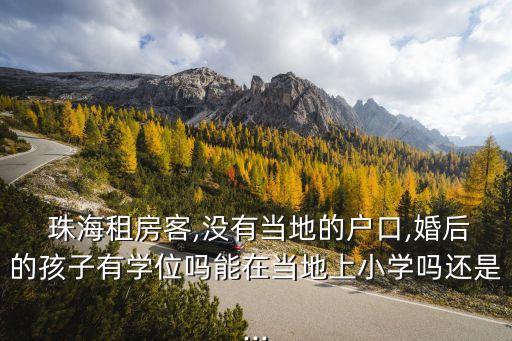  珠海租房客,没有当地的户口,婚后的孩子有学位吗能在当地上小学吗还是...