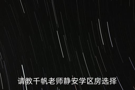 请教千帆老师静安学区房选择