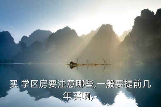 买 学区房要注意哪些,一般要提前几年买啊,–
