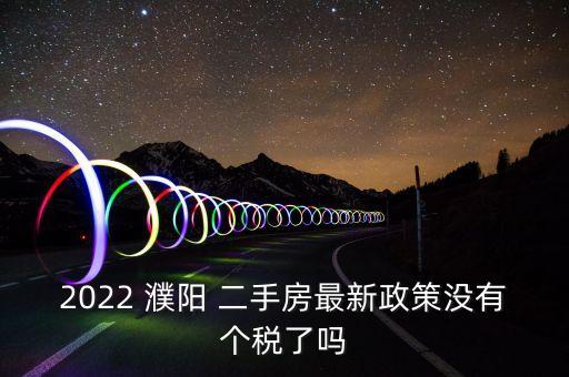 2022 濮阳 二手房最新政策没有个税了吗