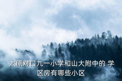  太原对口九一小学和山大附中的 学区房有哪些小区