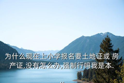 为什么现在上小学报名要土地证或 房产证,没有怎么办,强制行吗我是本...