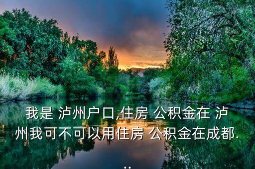 我是 泸州户口,住房 公积金在 泸州我可不可以用住房 公积金在成都...