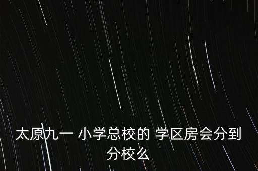 太原九一 小学总校的 学区房会分到分校么
