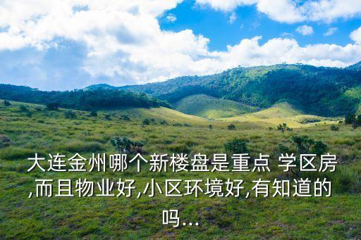  大连金州哪个新楼盘是重点 学区房,而且物业好,小区环境好,有知道的吗...