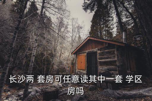 长沙两 套房可任意读其中一套 学区房吗