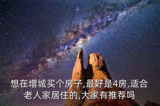 想在增城买个房子,最好是4房,适合老人家居住的,大家有推荐吗