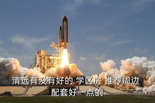 清远有没有好的 学区房 推荐周边 配套好一点的