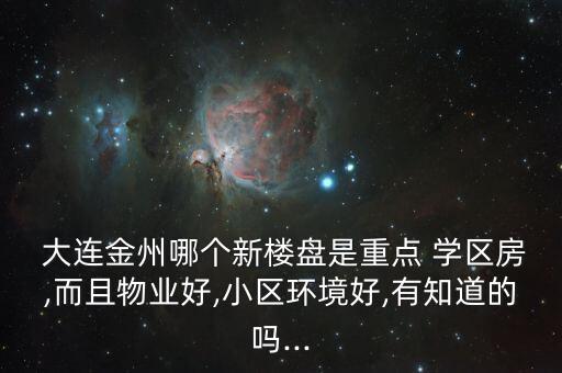  大连金州哪个新楼盘是重点 学区房,而且物业好,小区环境好,有知道的吗...