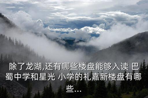除了龙湖,还有哪些楼盘能够入读 巴蜀中学和星光 小学的礼嘉新楼盘有哪些...