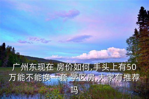 广州东现在 房价如何,手头上有50万能不能换一套 学区房,大家有推荐吗