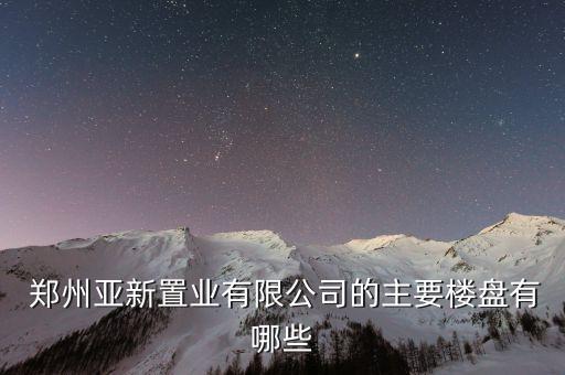  郑州亚新置业有限公司的主要楼盘有哪些