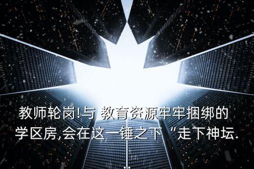 教师轮岗!与 教育资源牢牢捆绑的 学区房,会在这一锤之下“走下神坛...