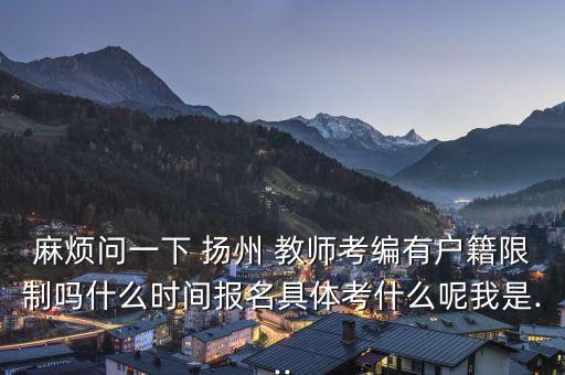 麻烦问一下 扬州 教师考编有户籍限制吗什么时间报名具体考什么呢我是...