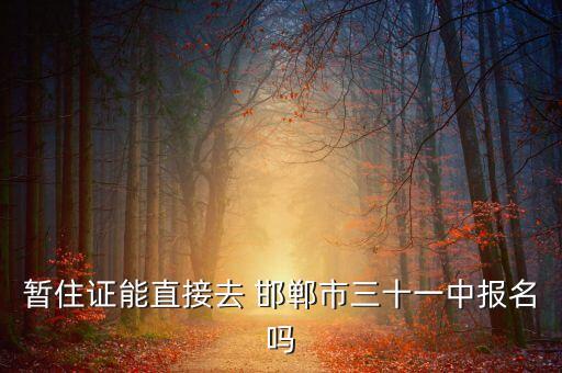 暂住证能直接去 邯郸市三十一中报名吗