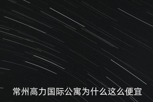  常州高力国际公寓为什么这么便宜
