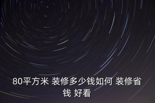 80平方米 装修多少钱如何 装修省钱 好看