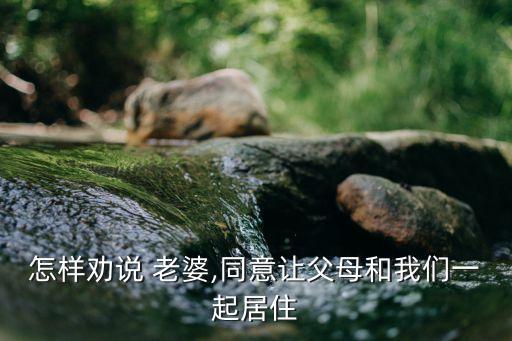 怎样劝说 老婆,同意让父母和我们一起居住