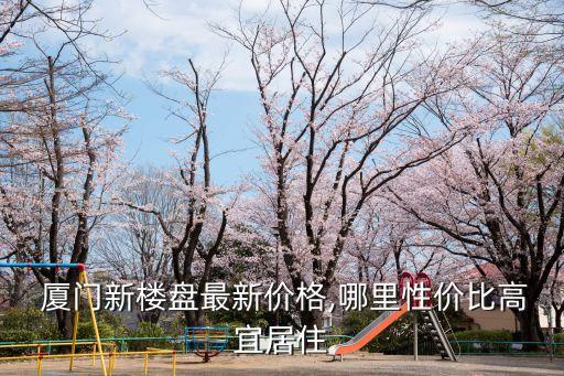  厦门新楼盘最新价格,哪里性价比高宜居住