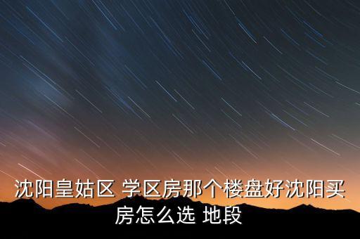 沈阳皇姑区 学区房那个楼盘好沈阳买房怎么选 地段