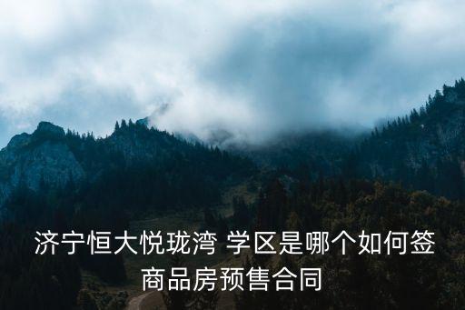  济宁恒大悦珑湾 学区是哪个如何签商品房预售合同