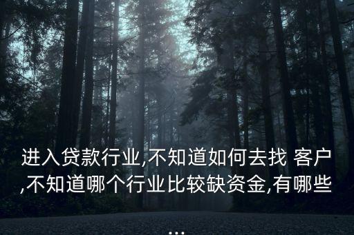 进入贷款行业,不知道如何去找 客户,不知道哪个行业比较缺资金,有哪些...