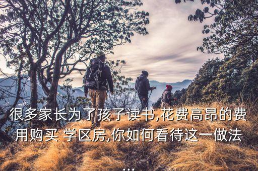 很多家长为了孩子读书,花费高昂的费用购买 学区房,你如何看待这一做法...