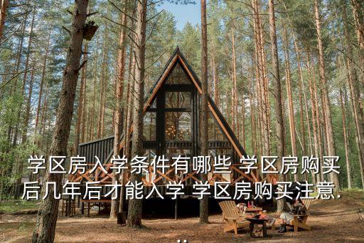  学区房入学条件有哪些 学区房购买后几年后才能入学 学区房购买注意...