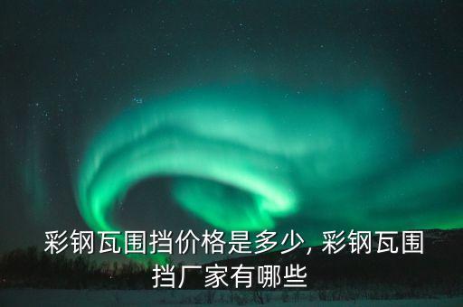  彩钢瓦围挡价格是多少, 彩钢瓦围挡厂家有哪些