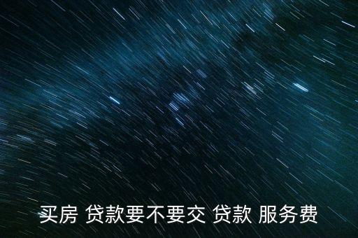 买房 贷款要不要交 贷款 服务费
